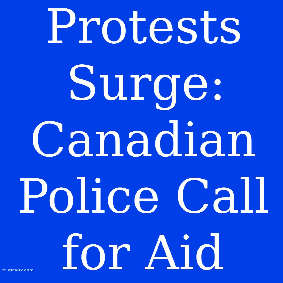 Protests Surge: Canadian Police Call For Aid