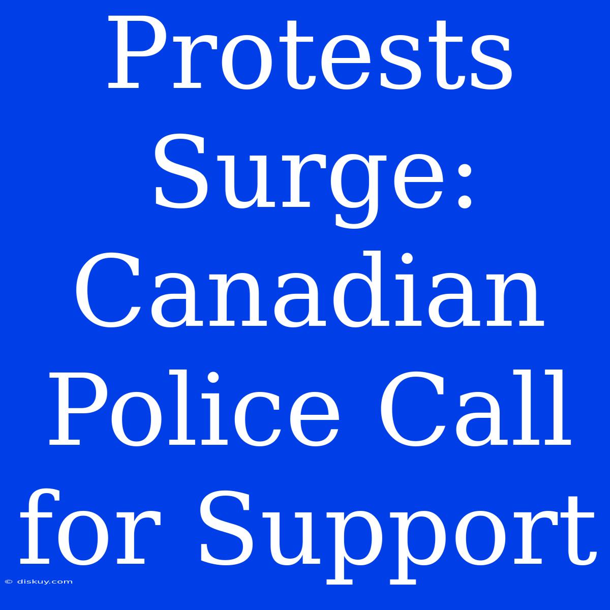 Protests Surge: Canadian Police Call For Support