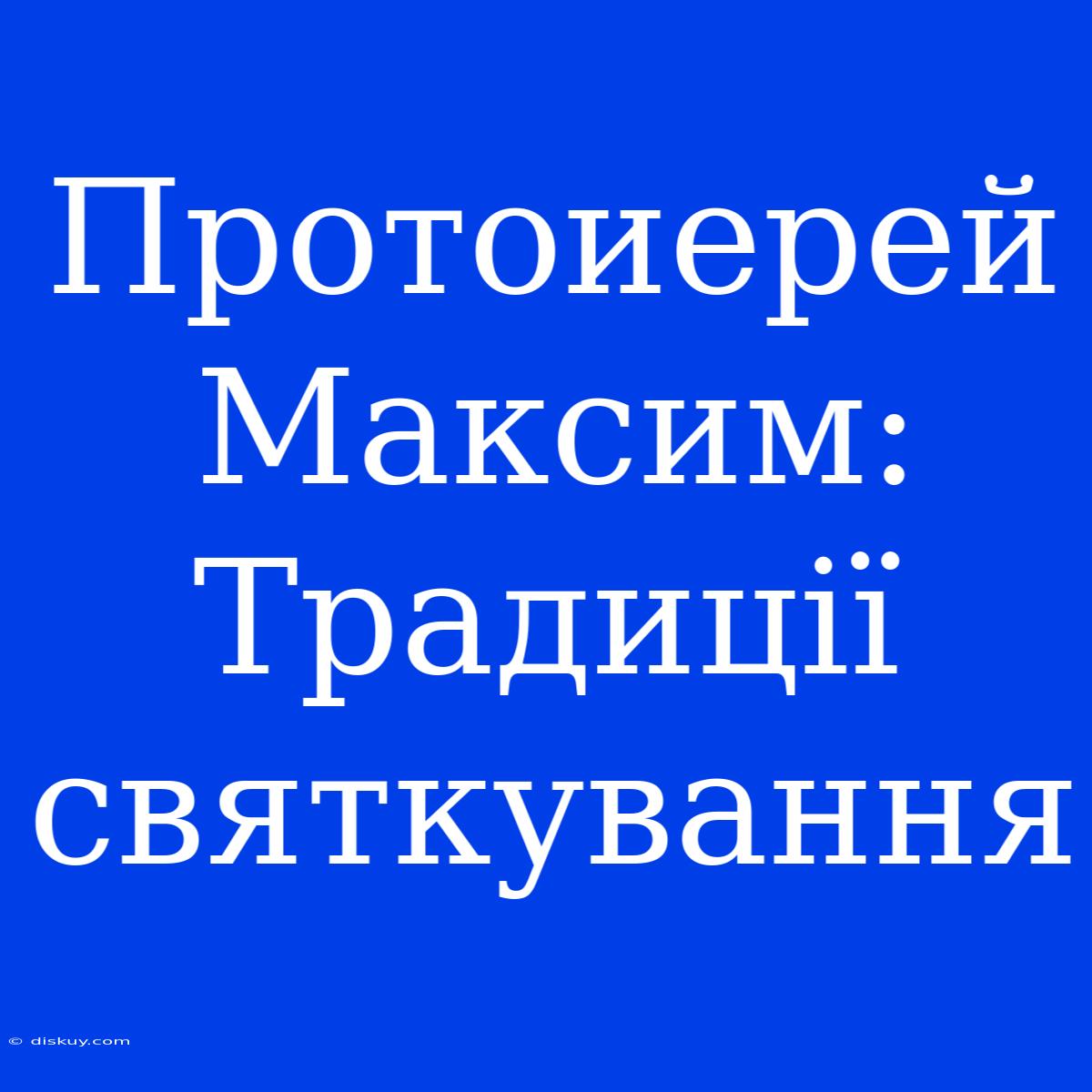 Протоиерей Максим: Традиції Святкування