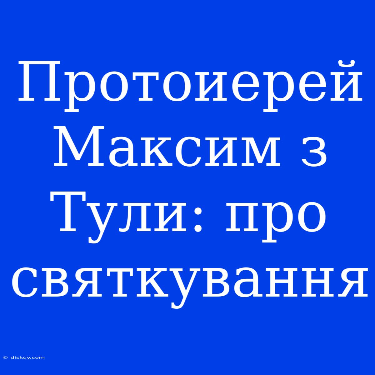 Протоиерей Максим З Тули: Про Святкування