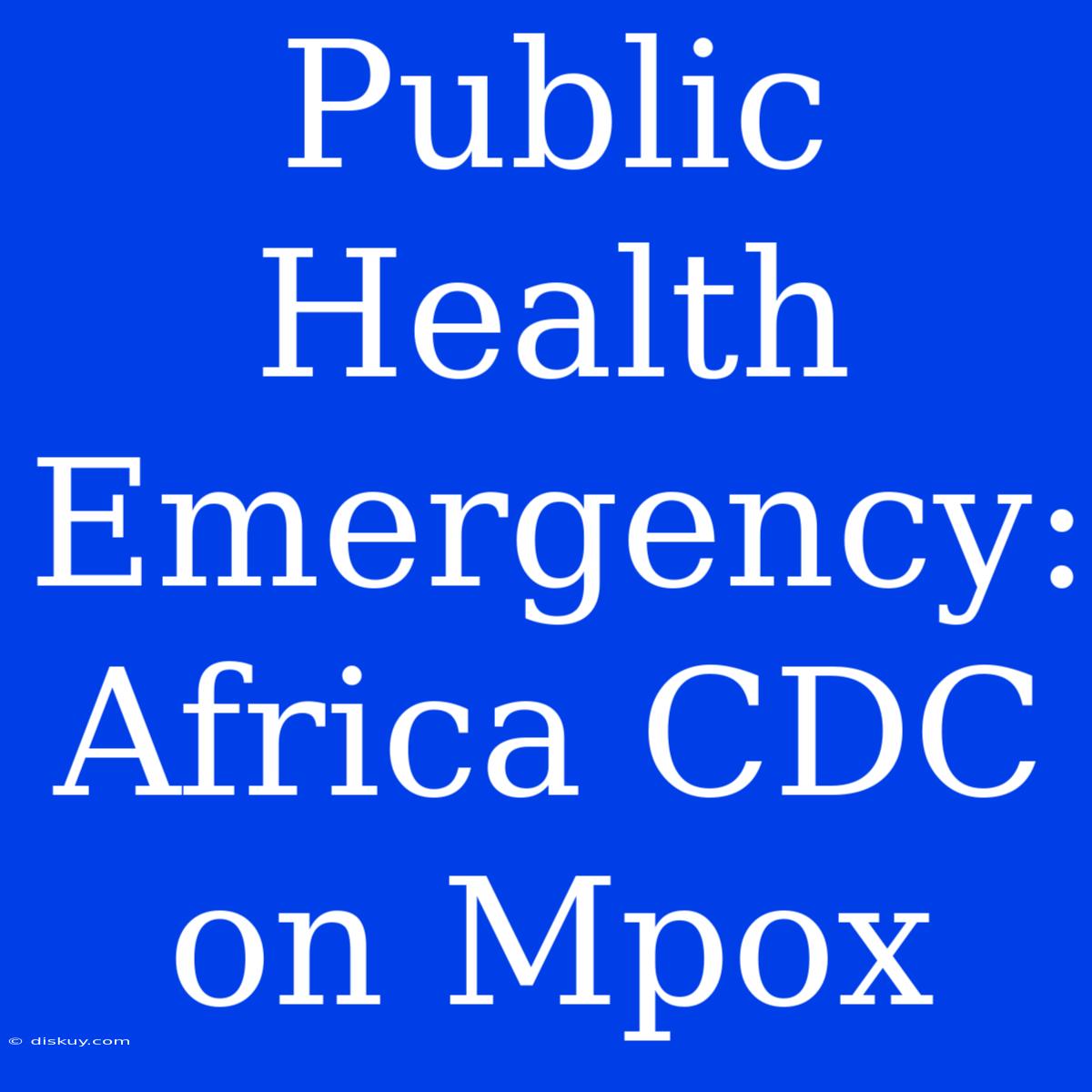 Public Health Emergency: Africa CDC On Mpox