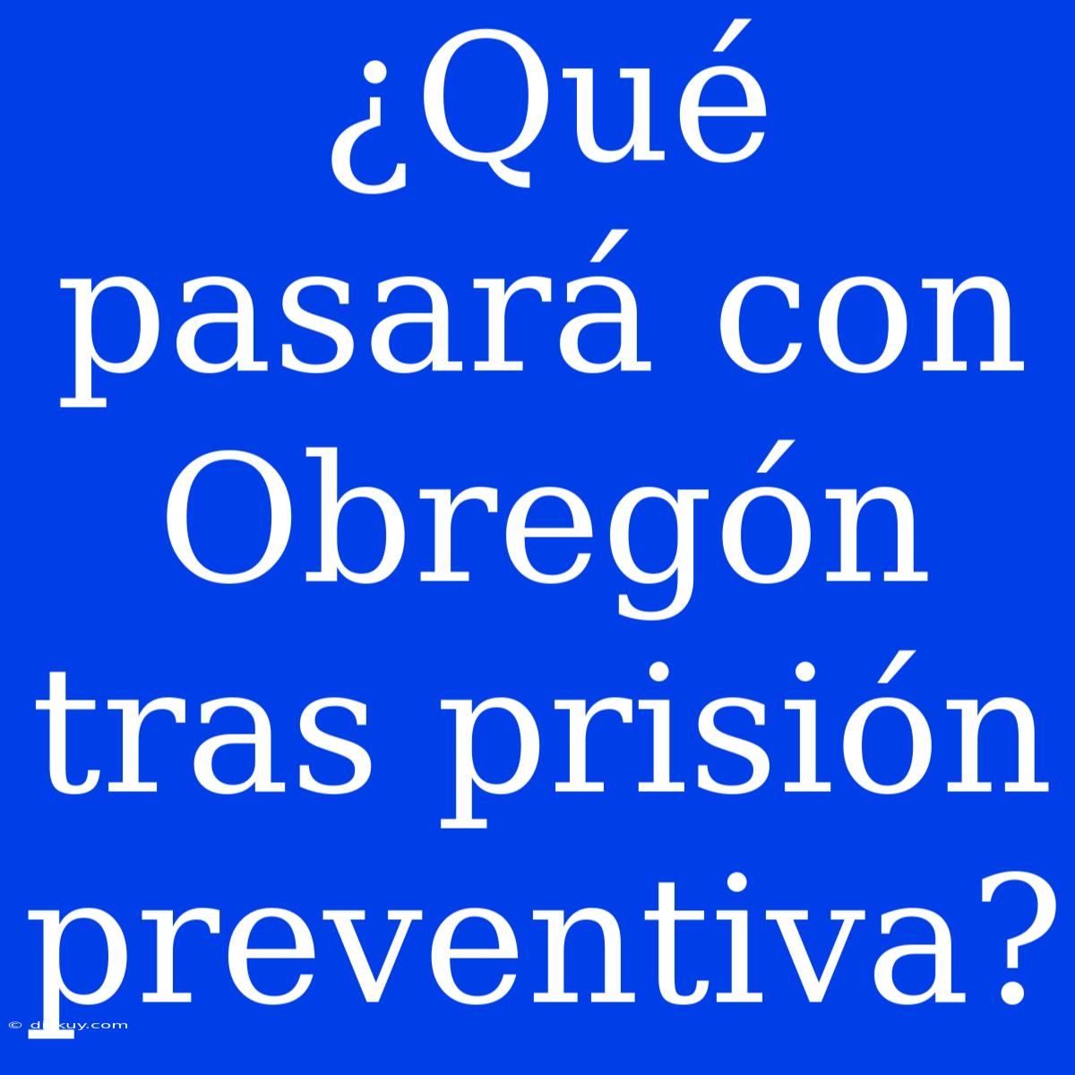 ¿Qué Pasará Con Obregón Tras Prisión Preventiva?