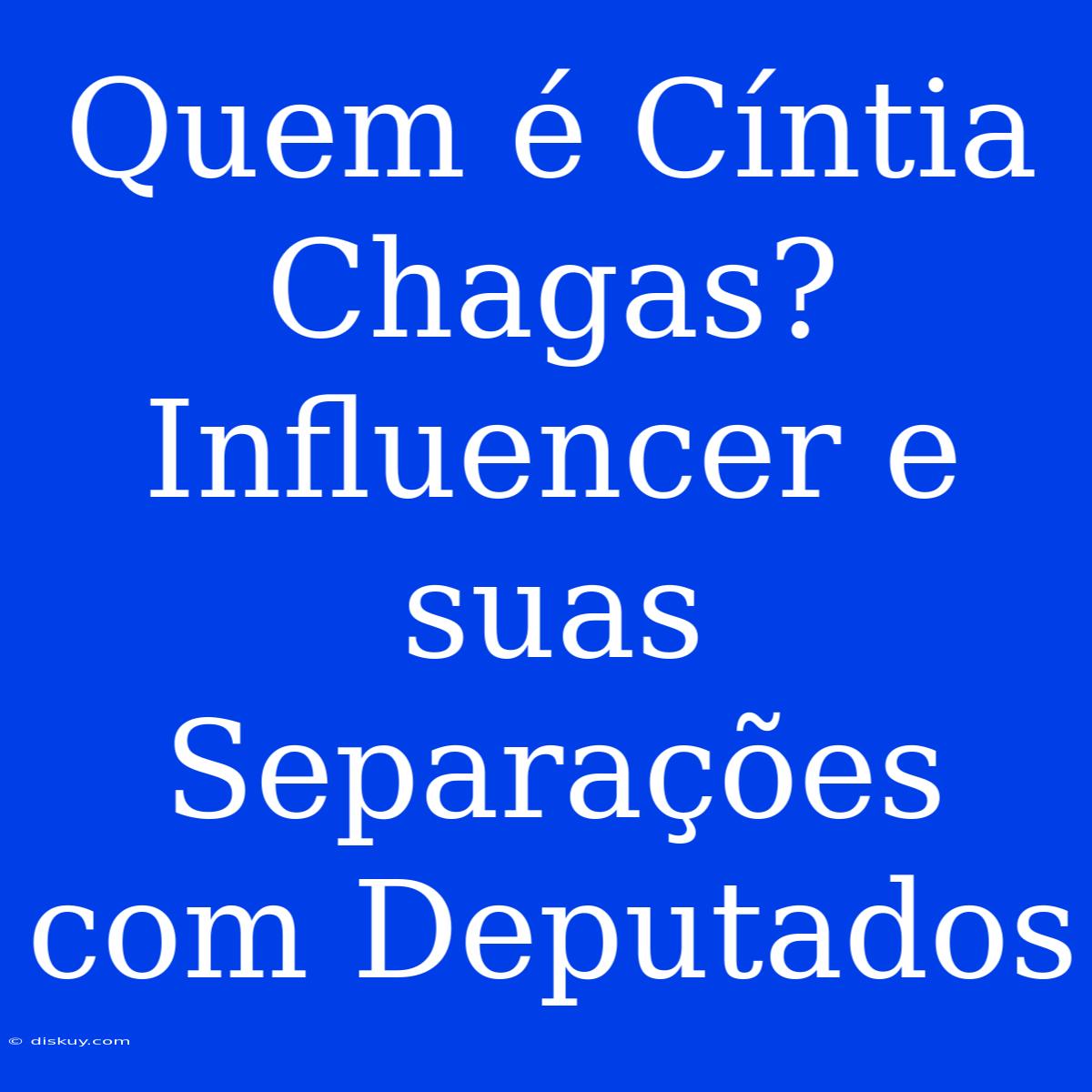 Quem É Cíntia Chagas? Influencer E Suas Separações Com Deputados