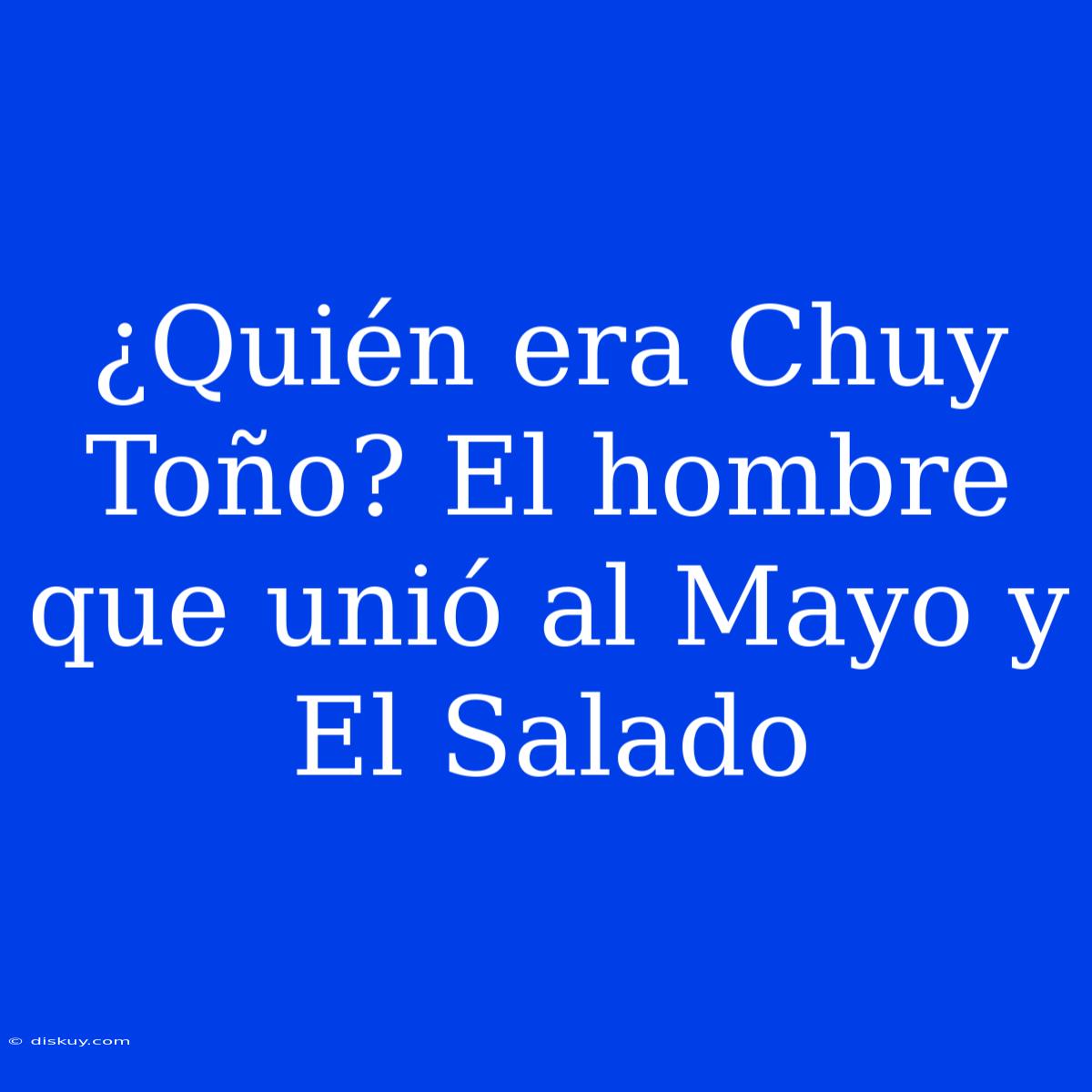 ¿Quién Era Chuy Toño? El Hombre Que Unió Al Mayo Y El Salado