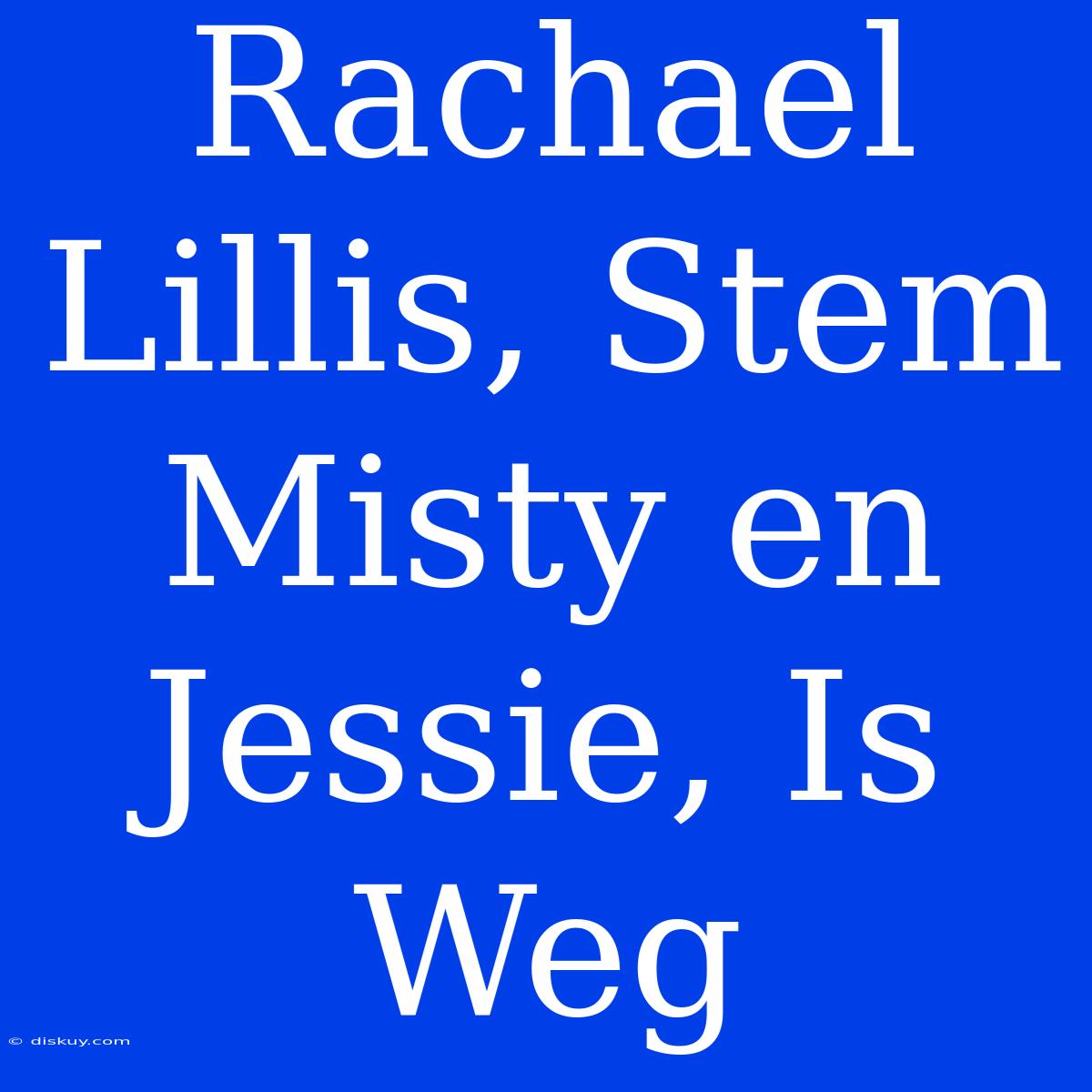 Rachael Lillis, Stem Misty En Jessie, Is Weg