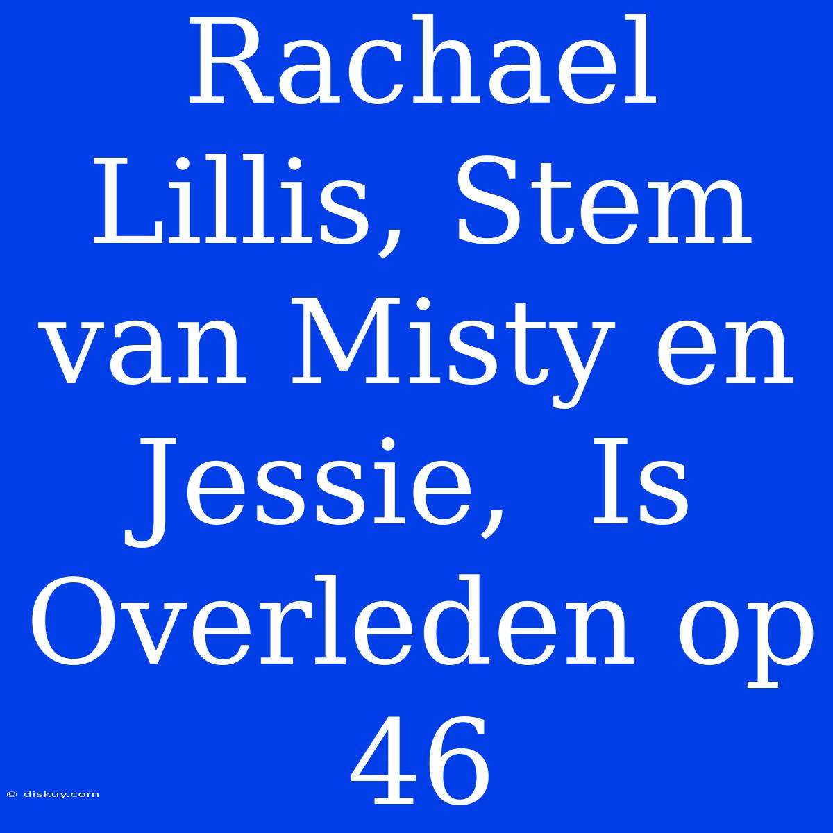 Rachael Lillis, Stem Van Misty En Jessie,  Is Overleden Op 46