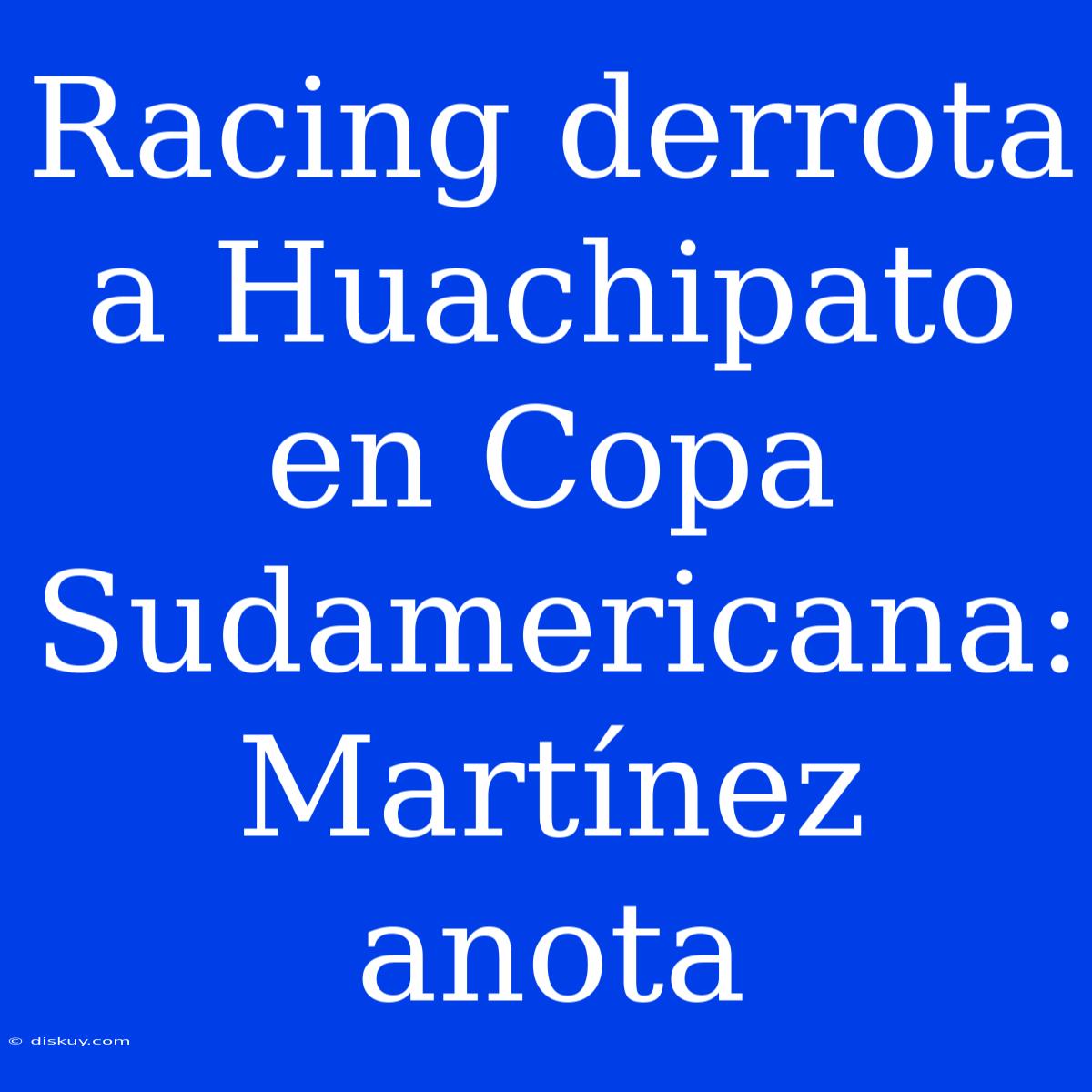 Racing Derrota A Huachipato En Copa Sudamericana: Martínez Anota