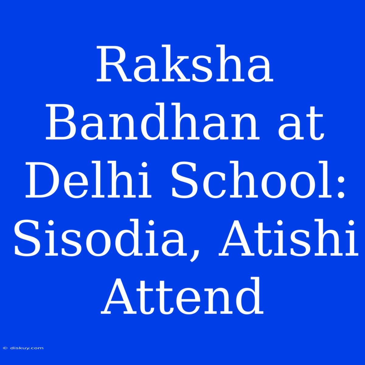 Raksha Bandhan At Delhi School: Sisodia, Atishi Attend