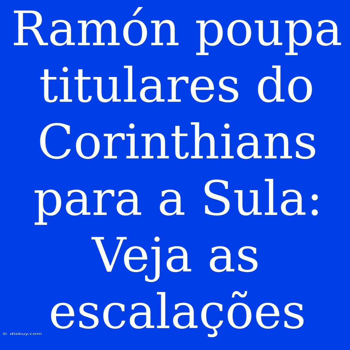 Ramón Poupa Titulares Do Corinthians Para A Sula: Veja As Escalações