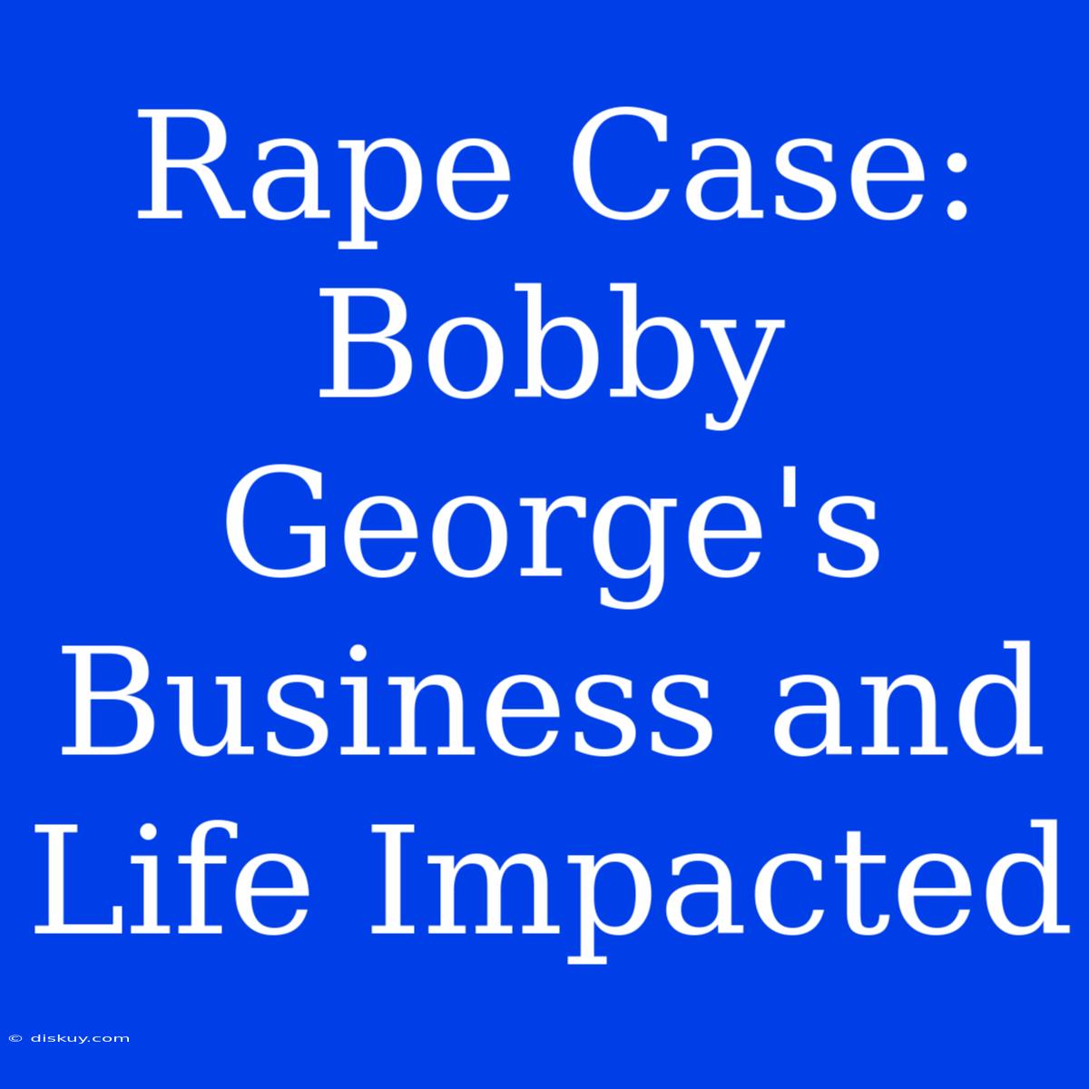 Rape Case: Bobby George's Business And Life Impacted