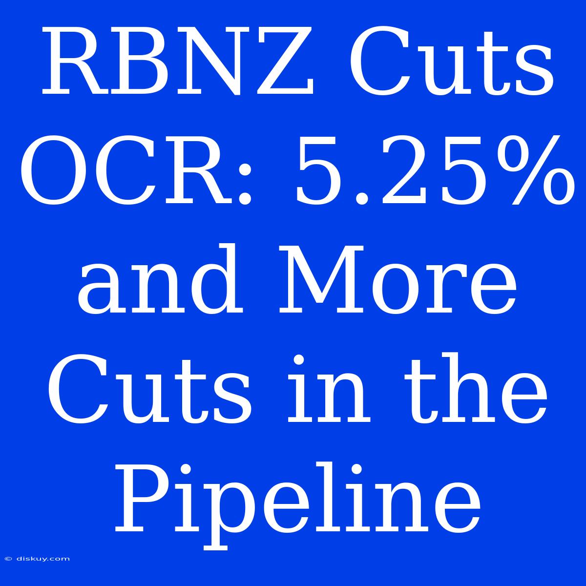 RBNZ Cuts OCR: 5.25% And More Cuts In The Pipeline