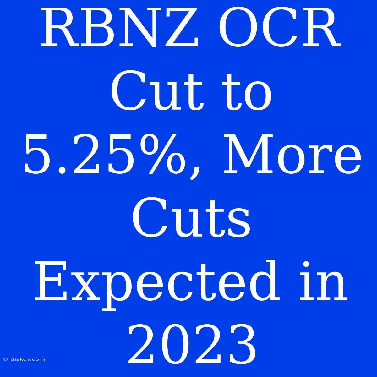 RBNZ OCR Cut To 5.25%, More Cuts Expected In 2023