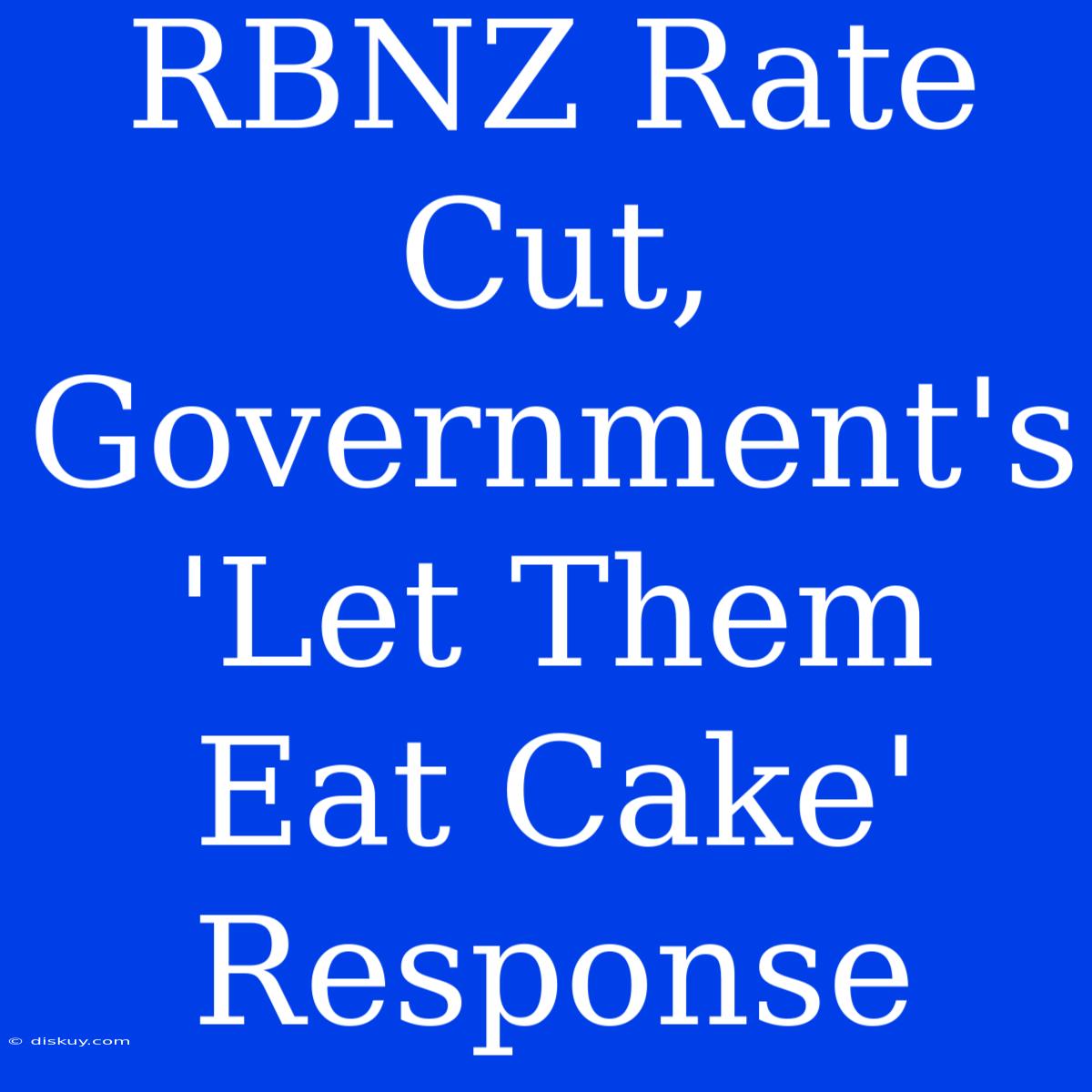 RBNZ Rate Cut, Government's 'Let Them Eat Cake' Response