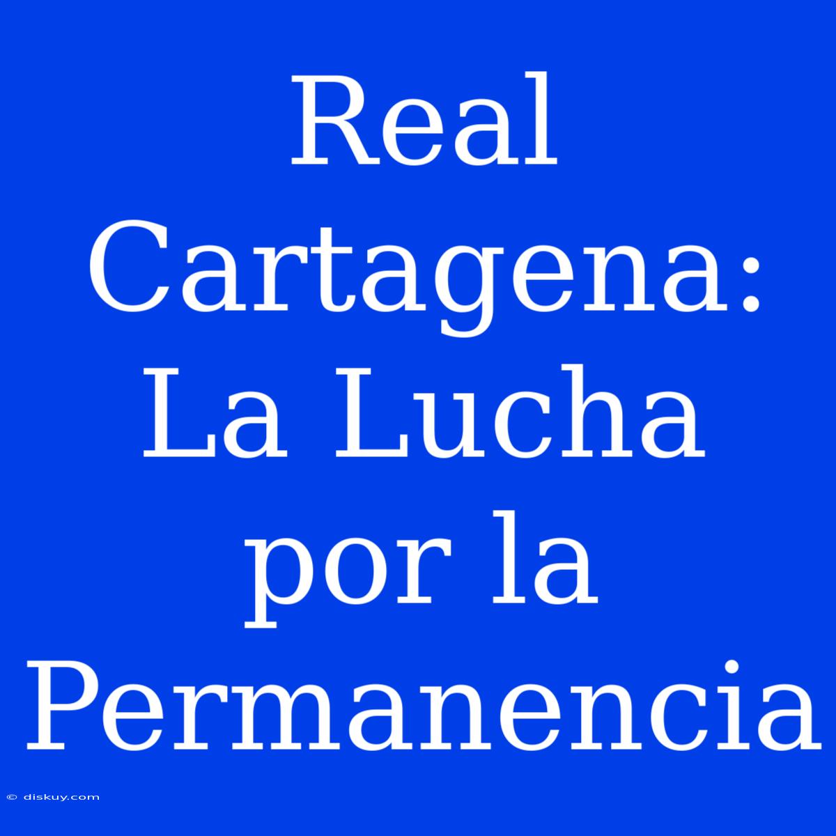 Real Cartagena: La Lucha Por La Permanencia