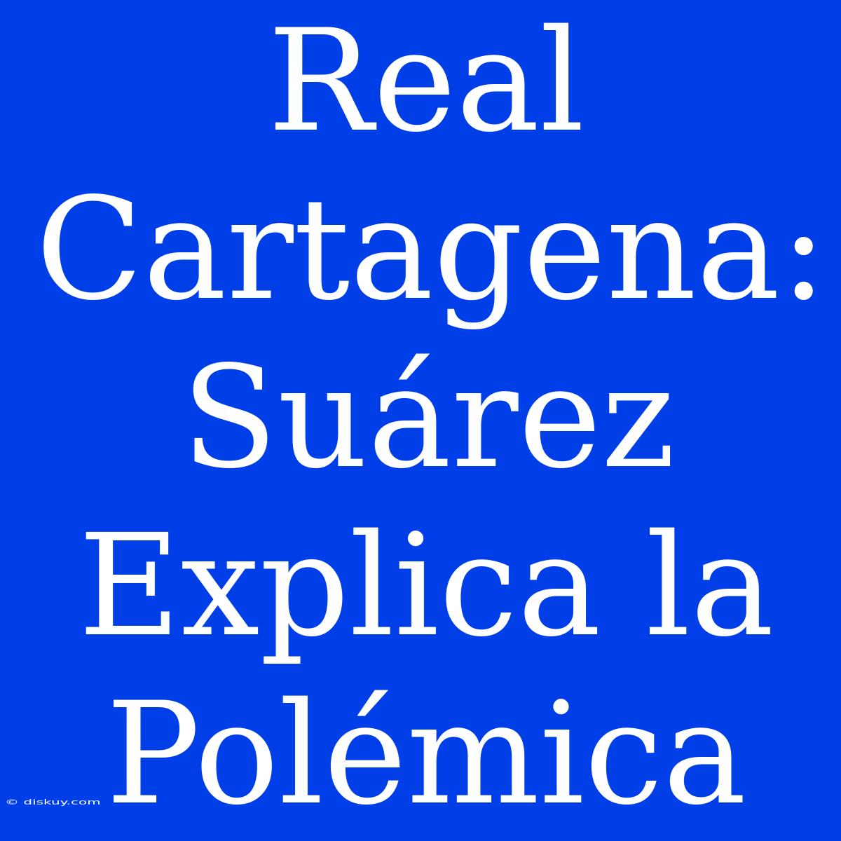 Real Cartagena: Suárez Explica La Polémica