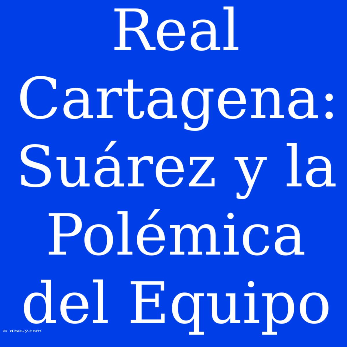 Real Cartagena: Suárez Y La Polémica Del Equipo