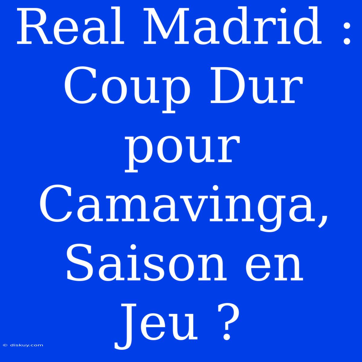 Real Madrid : Coup Dur Pour Camavinga, Saison En Jeu ?