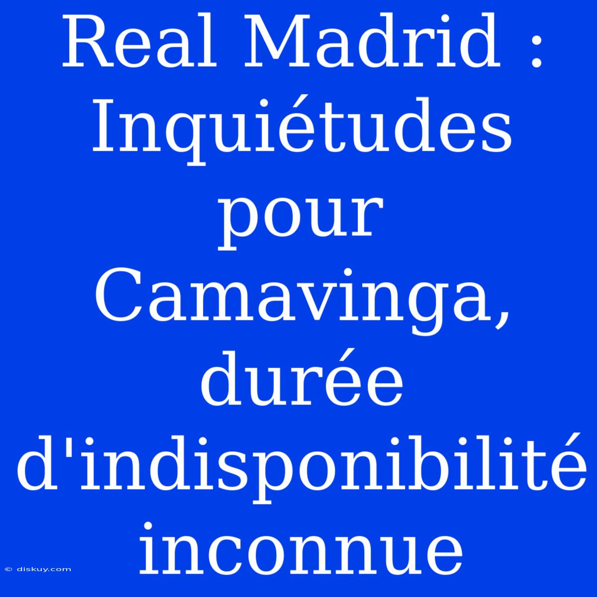 Real Madrid : Inquiétudes Pour Camavinga, Durée D'indisponibilité Inconnue