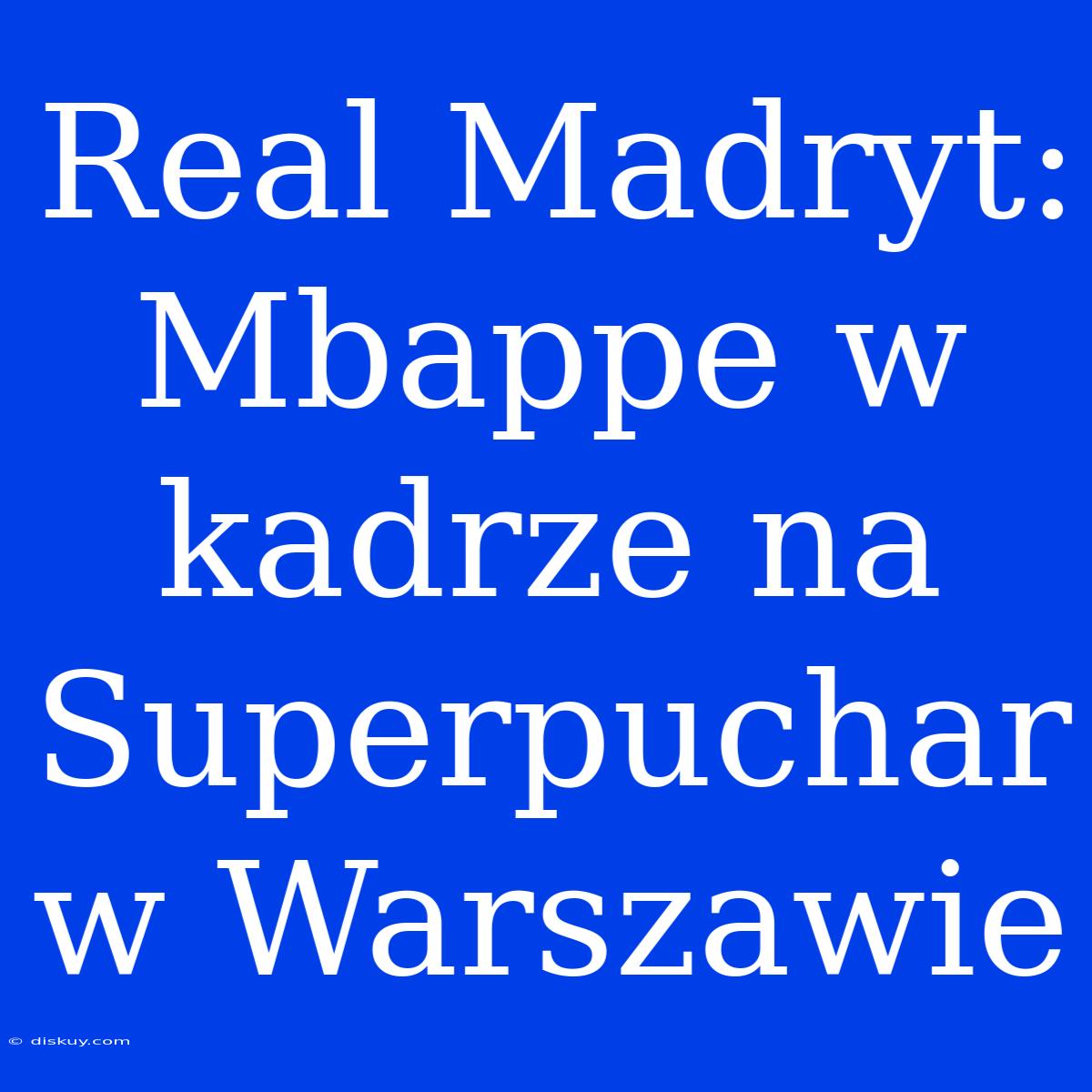 Real Madryt: Mbappe W Kadrze Na Superpuchar W Warszawie