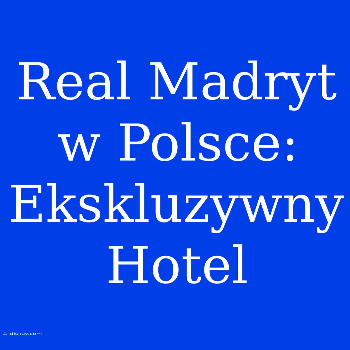 Real Madryt W Polsce: Ekskluzywny Hotel