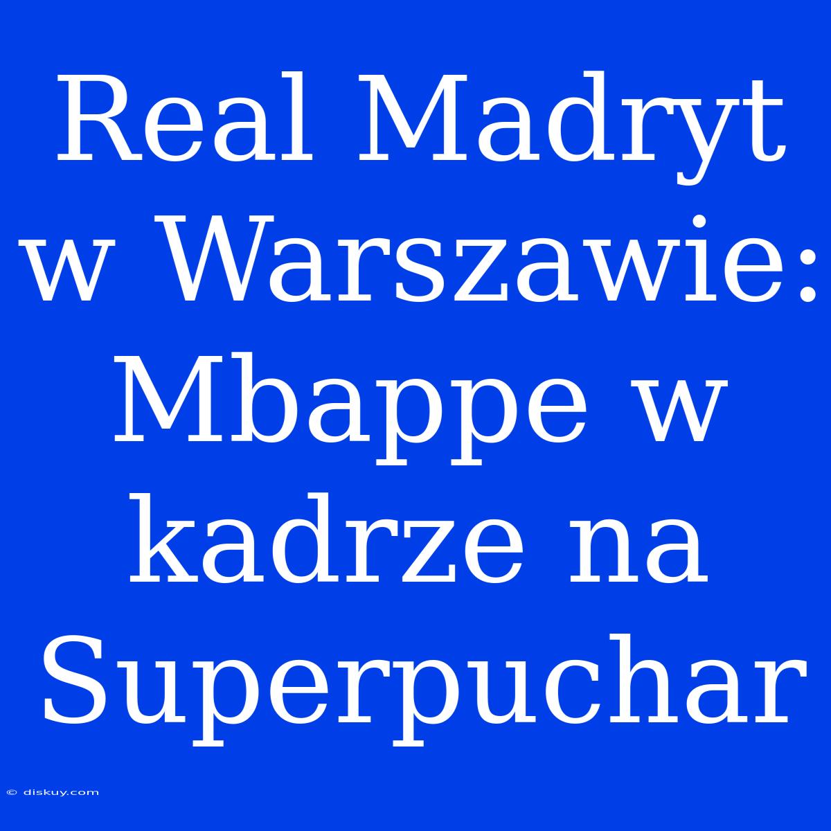 Real Madryt W Warszawie: Mbappe W Kadrze Na Superpuchar