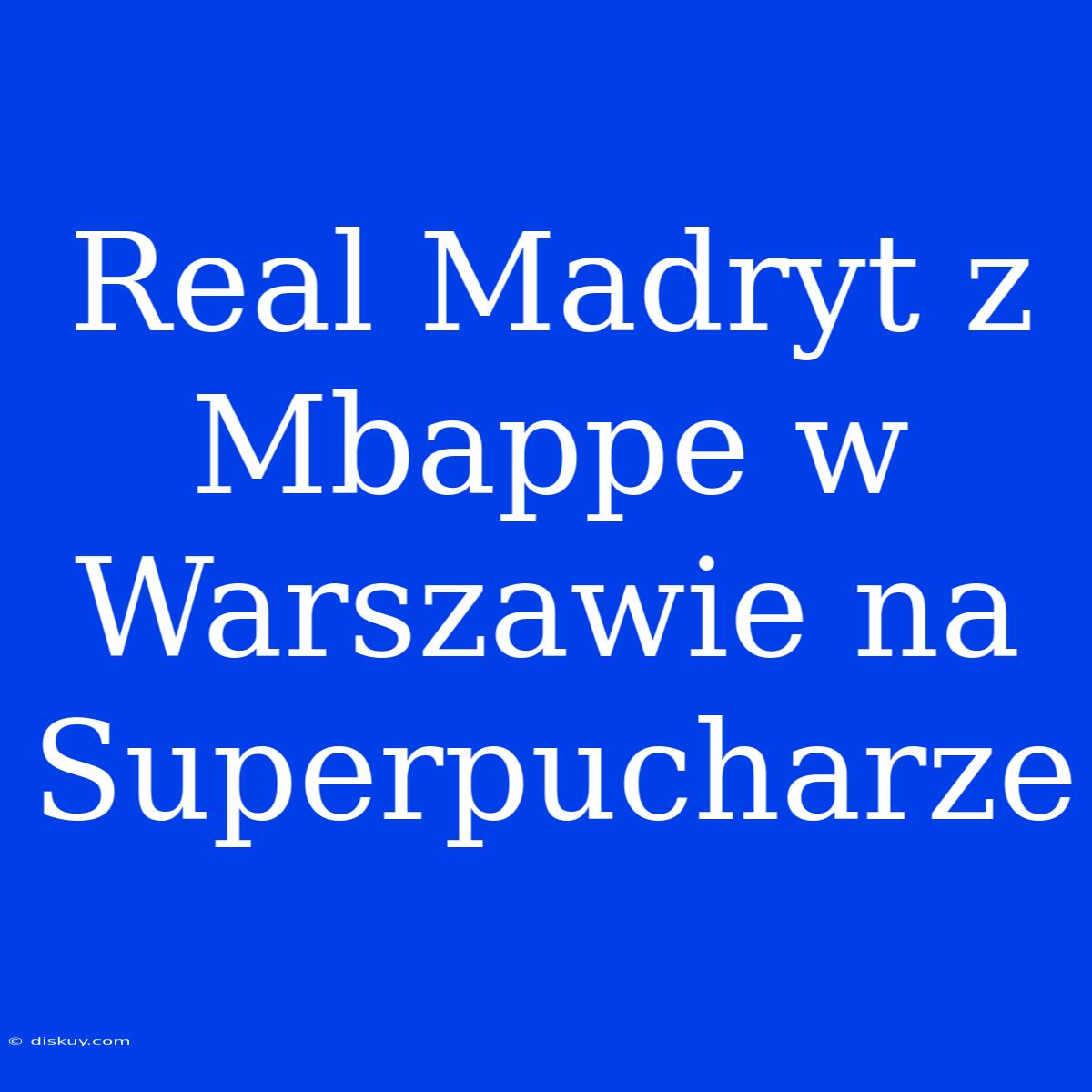 Real Madryt Z Mbappe W Warszawie Na Superpucharze