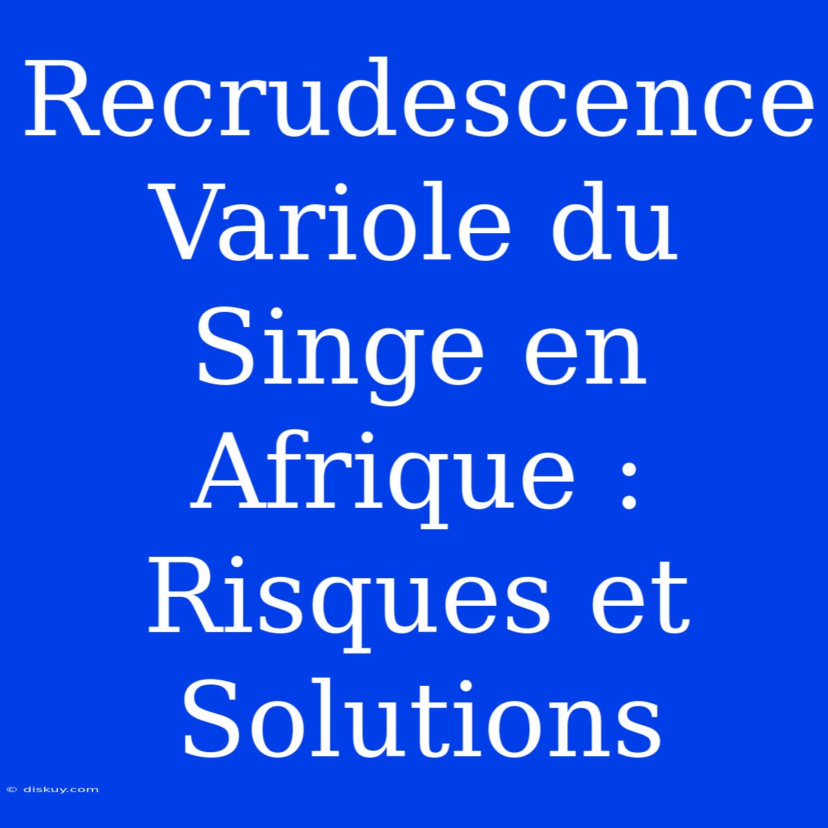 Recrudescence Variole Du Singe En Afrique : Risques Et Solutions