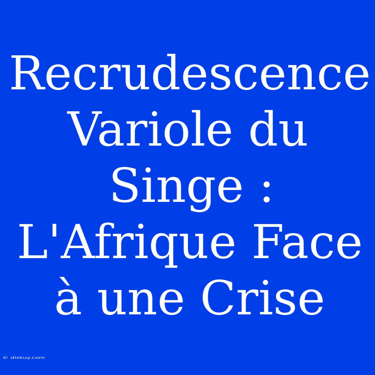 Recrudescence Variole Du Singe : L'Afrique Face À Une Crise