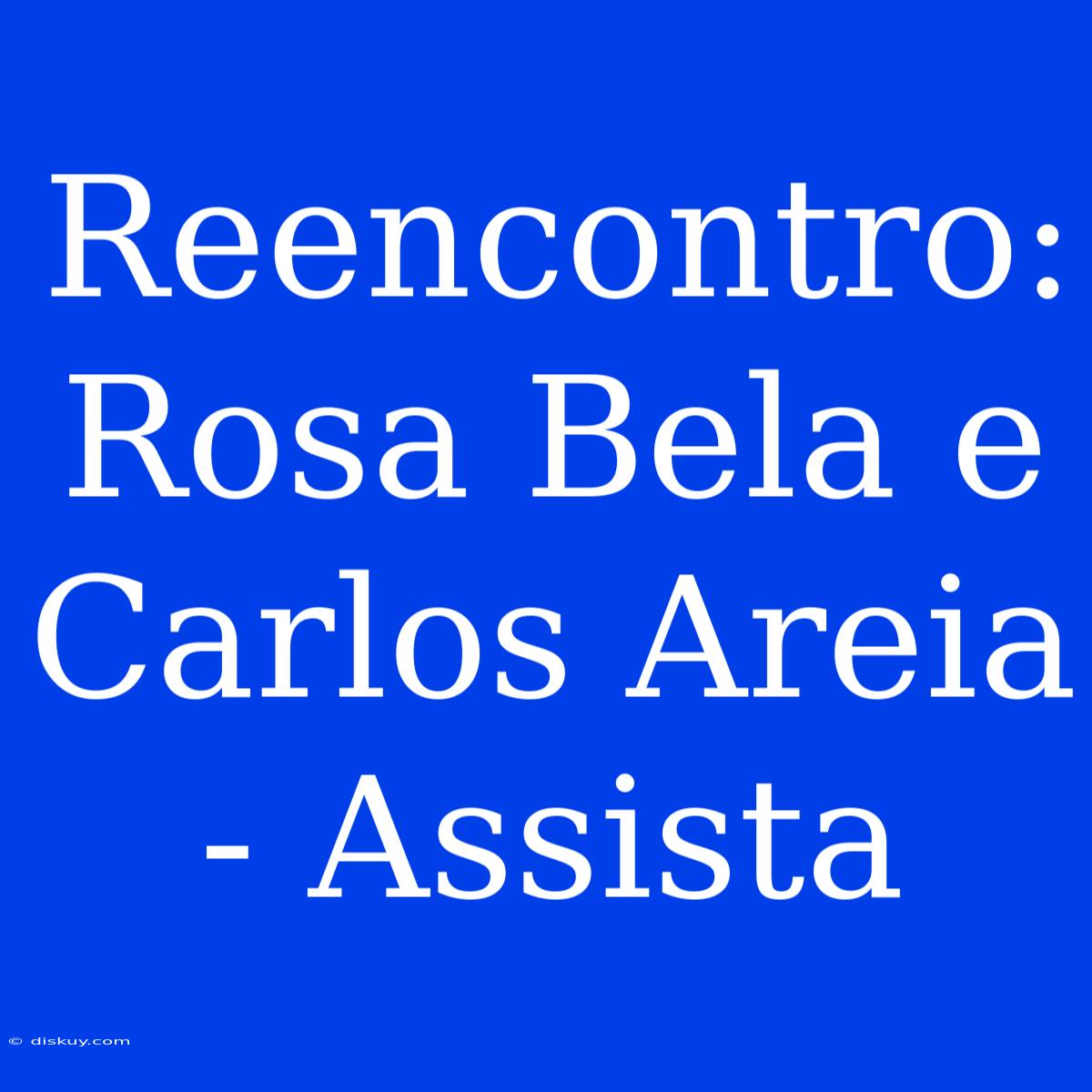 Reencontro: Rosa Bela E Carlos Areia - Assista