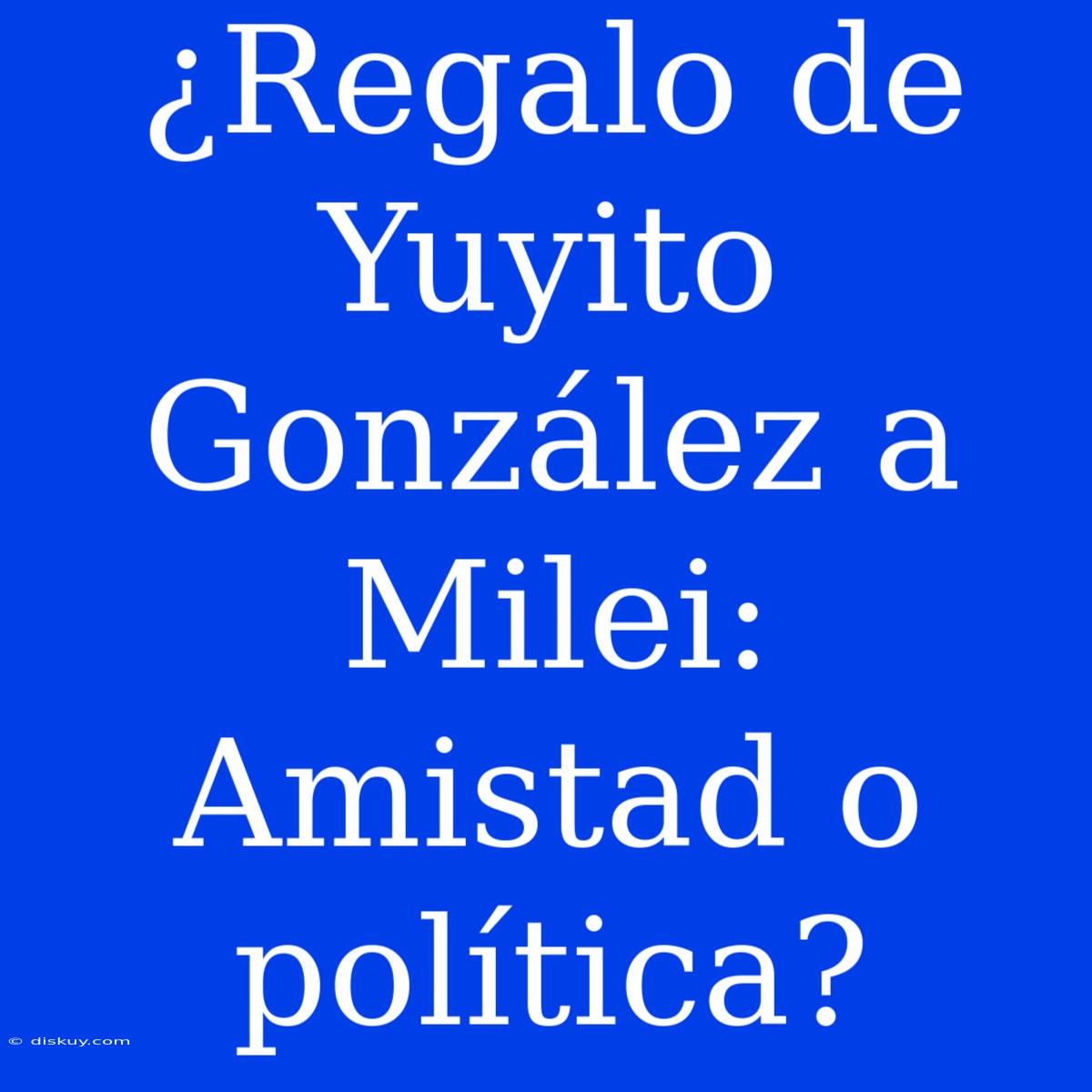 ¿Regalo De Yuyito González A Milei: Amistad O Política?