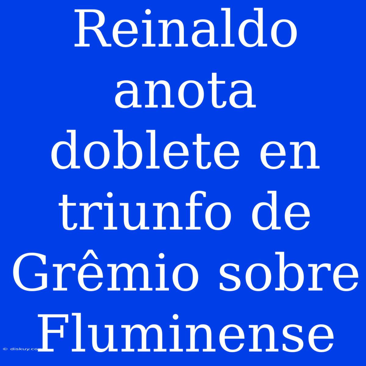 Reinaldo Anota Doblete En Triunfo De Grêmio Sobre Fluminense