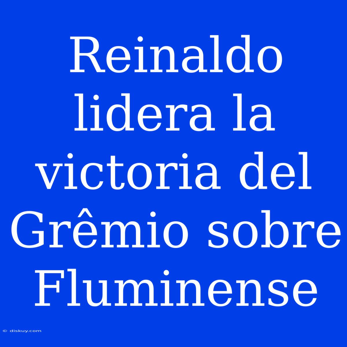 Reinaldo Lidera La Victoria Del Grêmio Sobre Fluminense