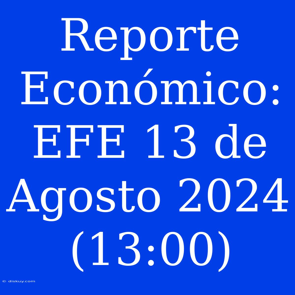 Reporte Económico: EFE 13 De Agosto 2024 (13:00)