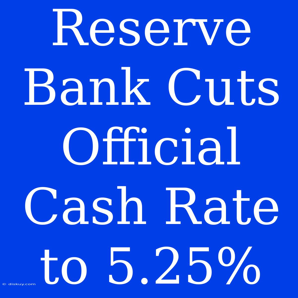 Reserve Bank Cuts Official Cash Rate To 5.25%