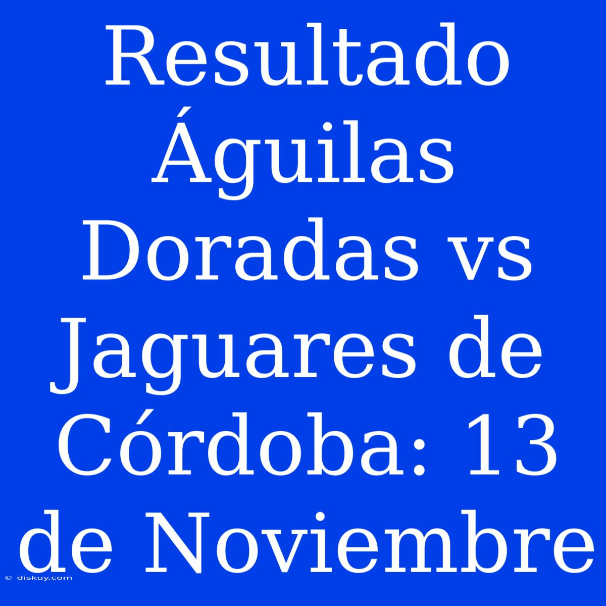 Resultado Águilas Doradas Vs Jaguares De Córdoba: 13 De Noviembre