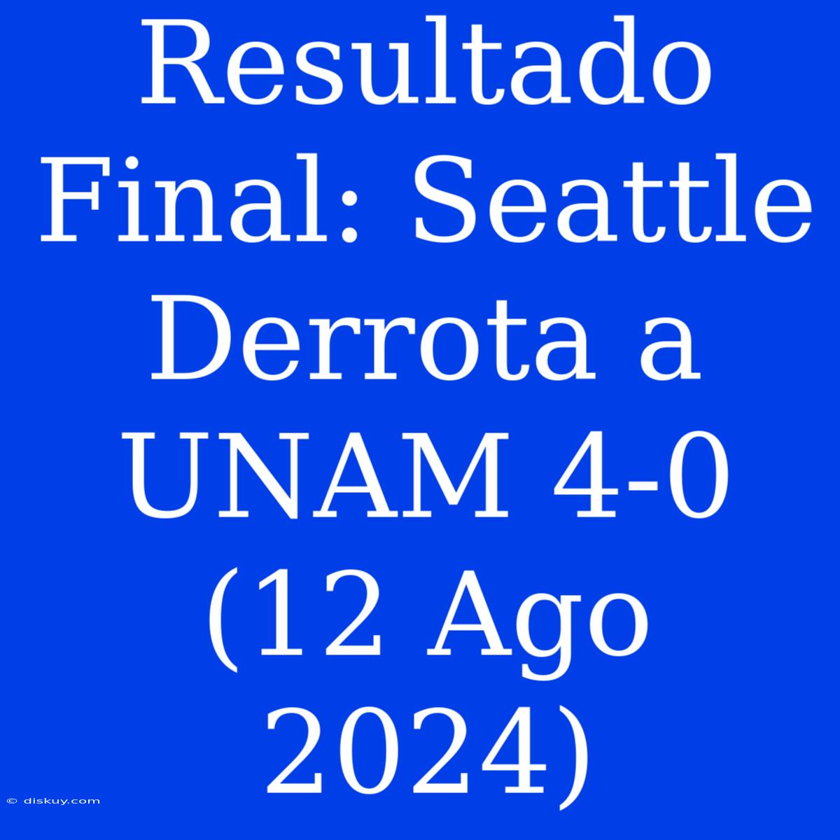 Resultado Final: Seattle Derrota A UNAM 4-0 (12 Ago 2024)