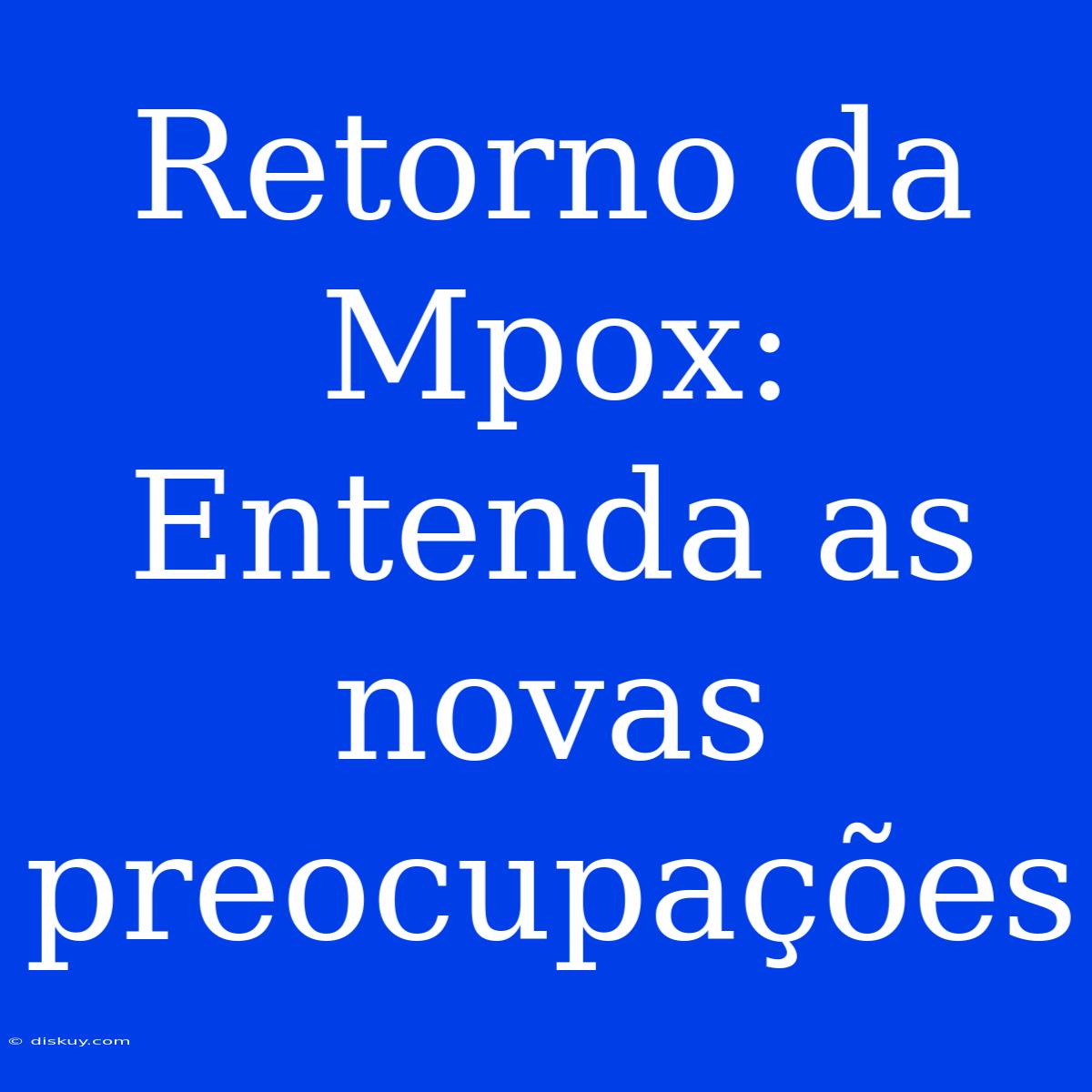 Retorno Da Mpox: Entenda As Novas Preocupações