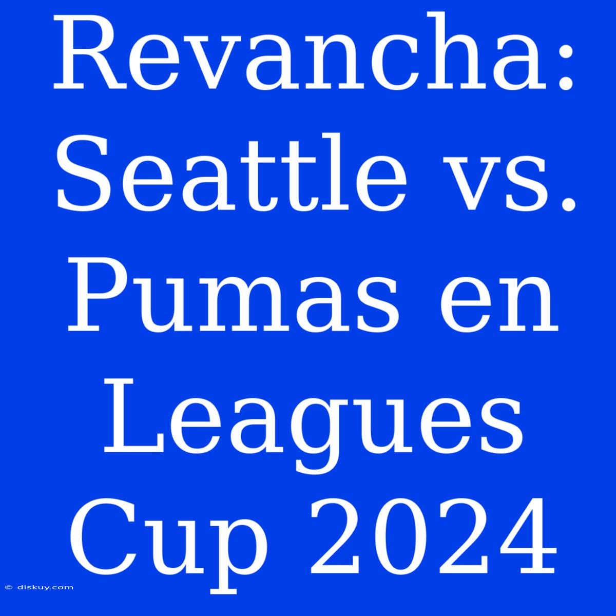 Revancha: Seattle Vs. Pumas En Leagues Cup 2024