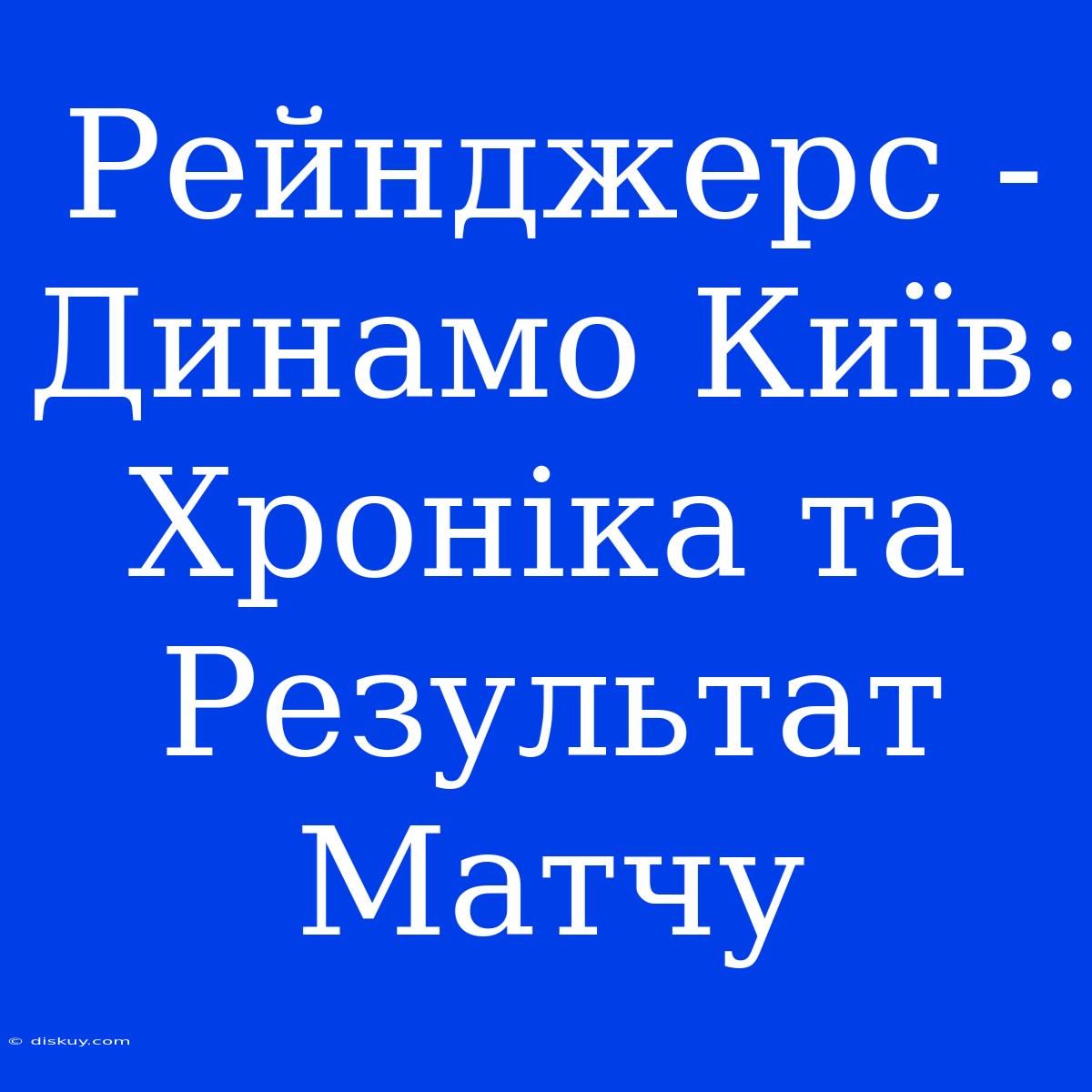 Рейнджерс - Динамо Київ: Хроніка Та Результат Матчу