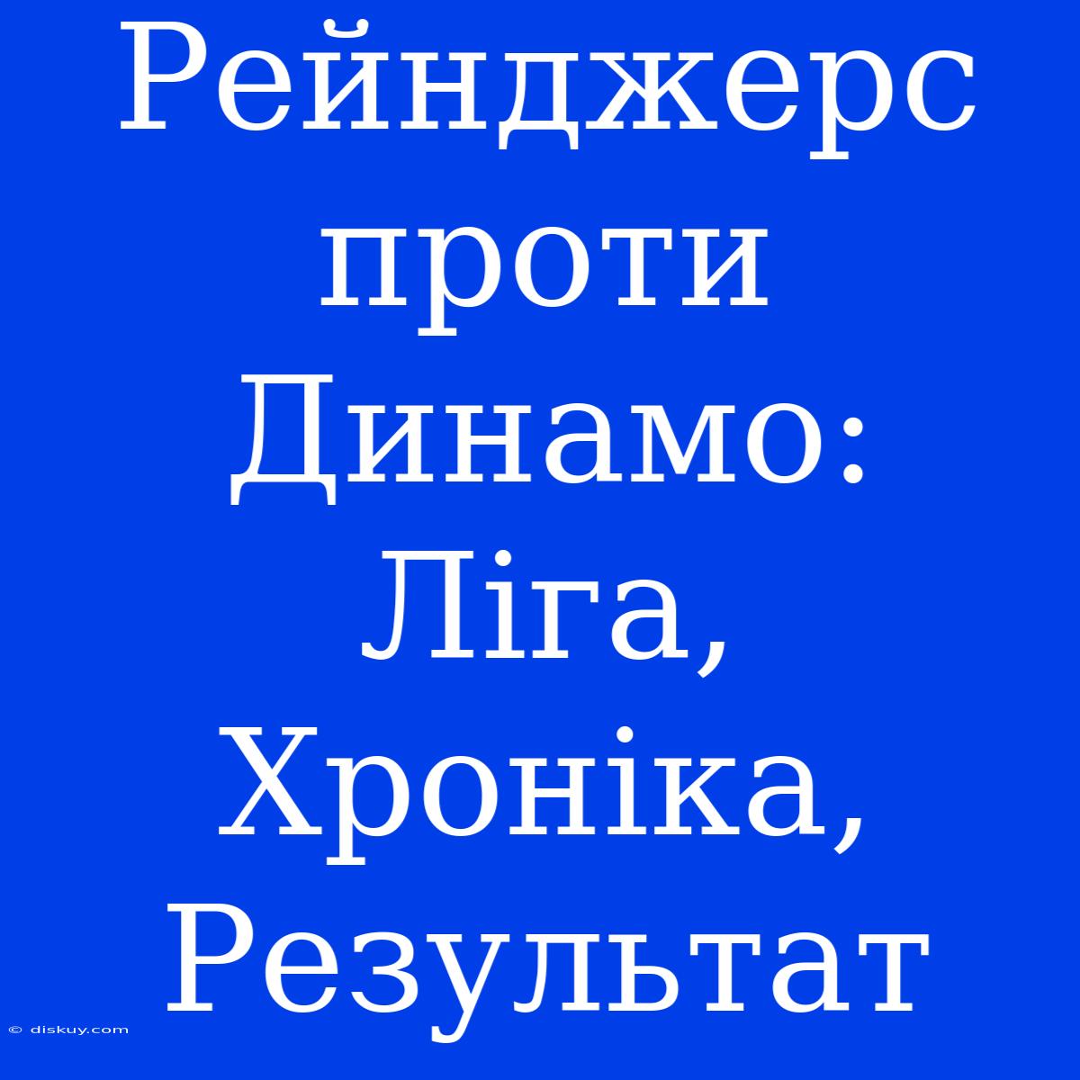 Рейнджерс Проти Динамо: Ліга, Хроніка, Результат