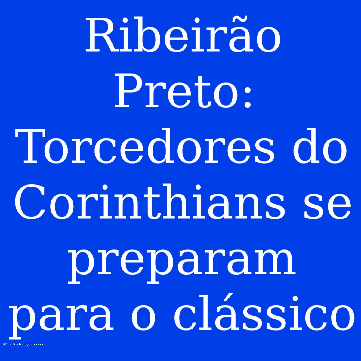 Ribeirão Preto: Torcedores Do Corinthians Se Preparam Para O Clássico