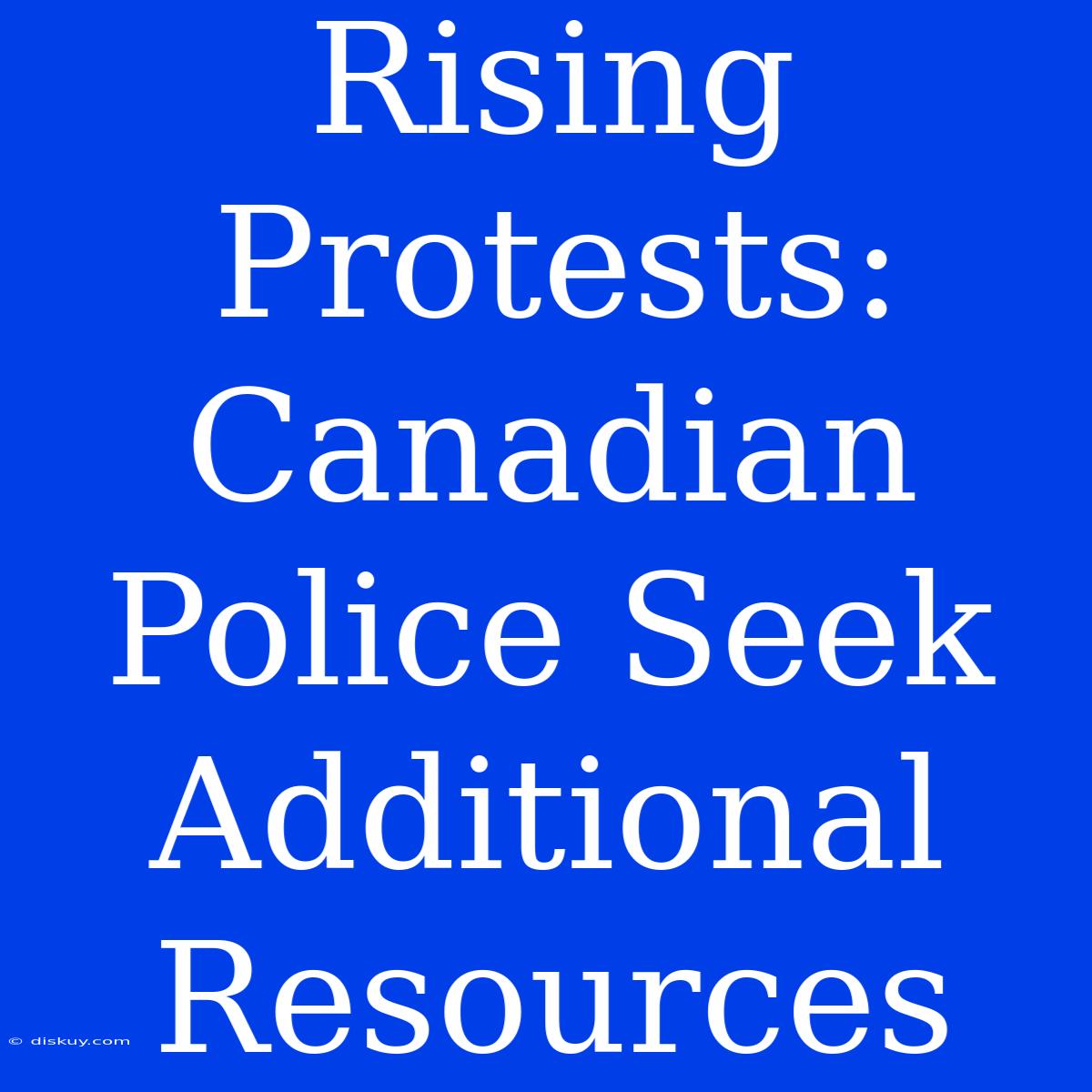 Rising Protests: Canadian Police Seek Additional Resources