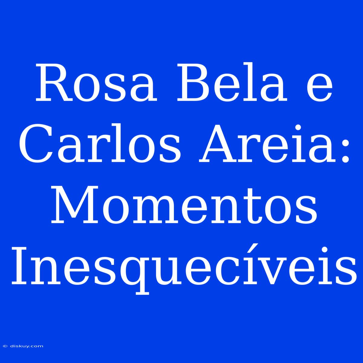 Rosa Bela E Carlos Areia: Momentos Inesquecíveis