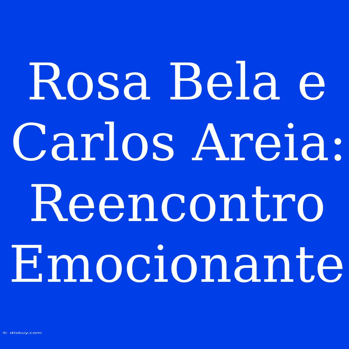 Rosa Bela E Carlos Areia: Reencontro Emocionante