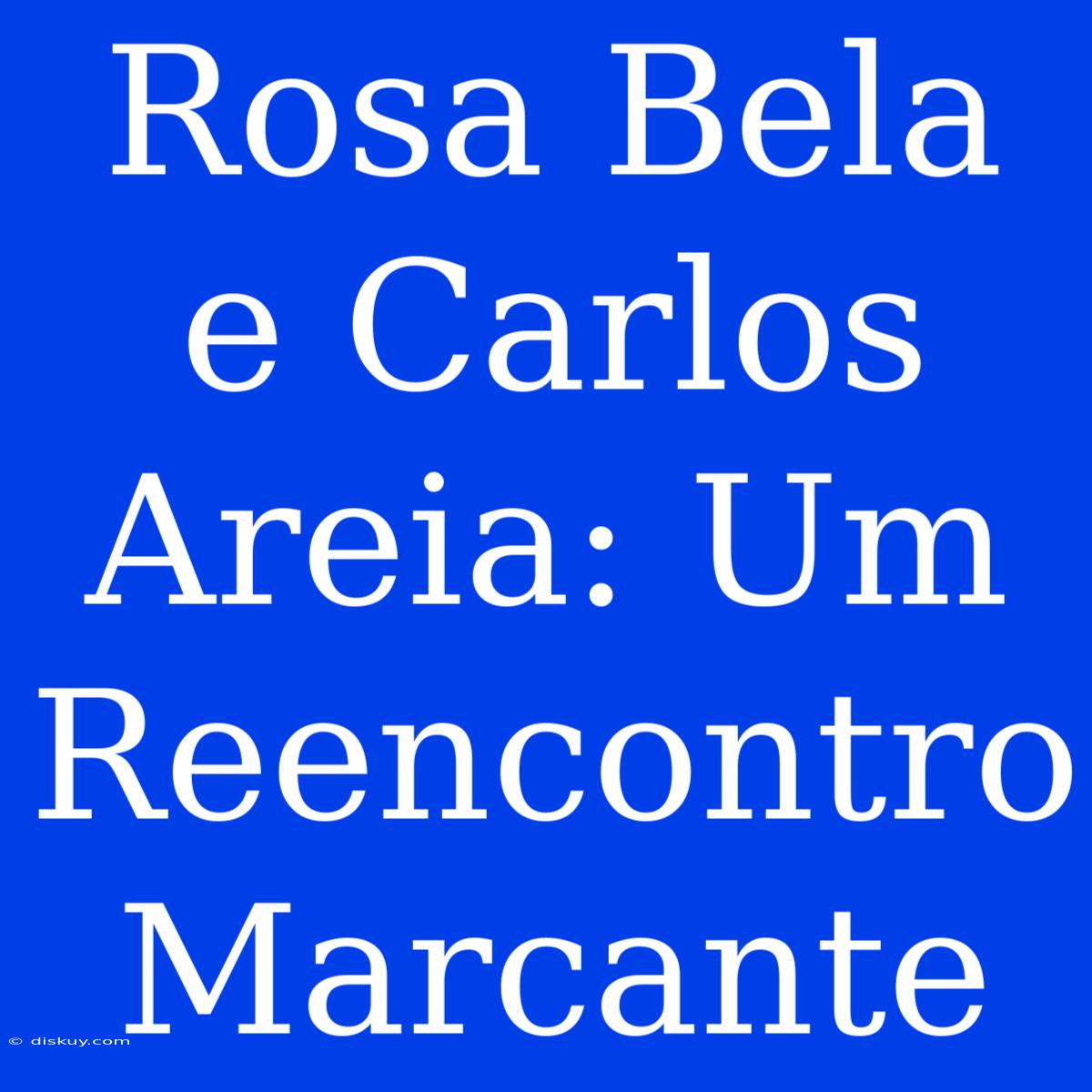 Rosa Bela E Carlos Areia: Um Reencontro Marcante