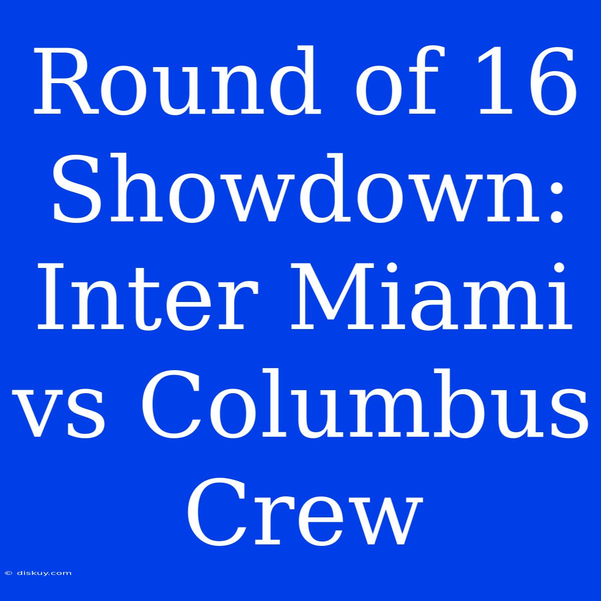 Round Of 16 Showdown: Inter Miami Vs Columbus Crew