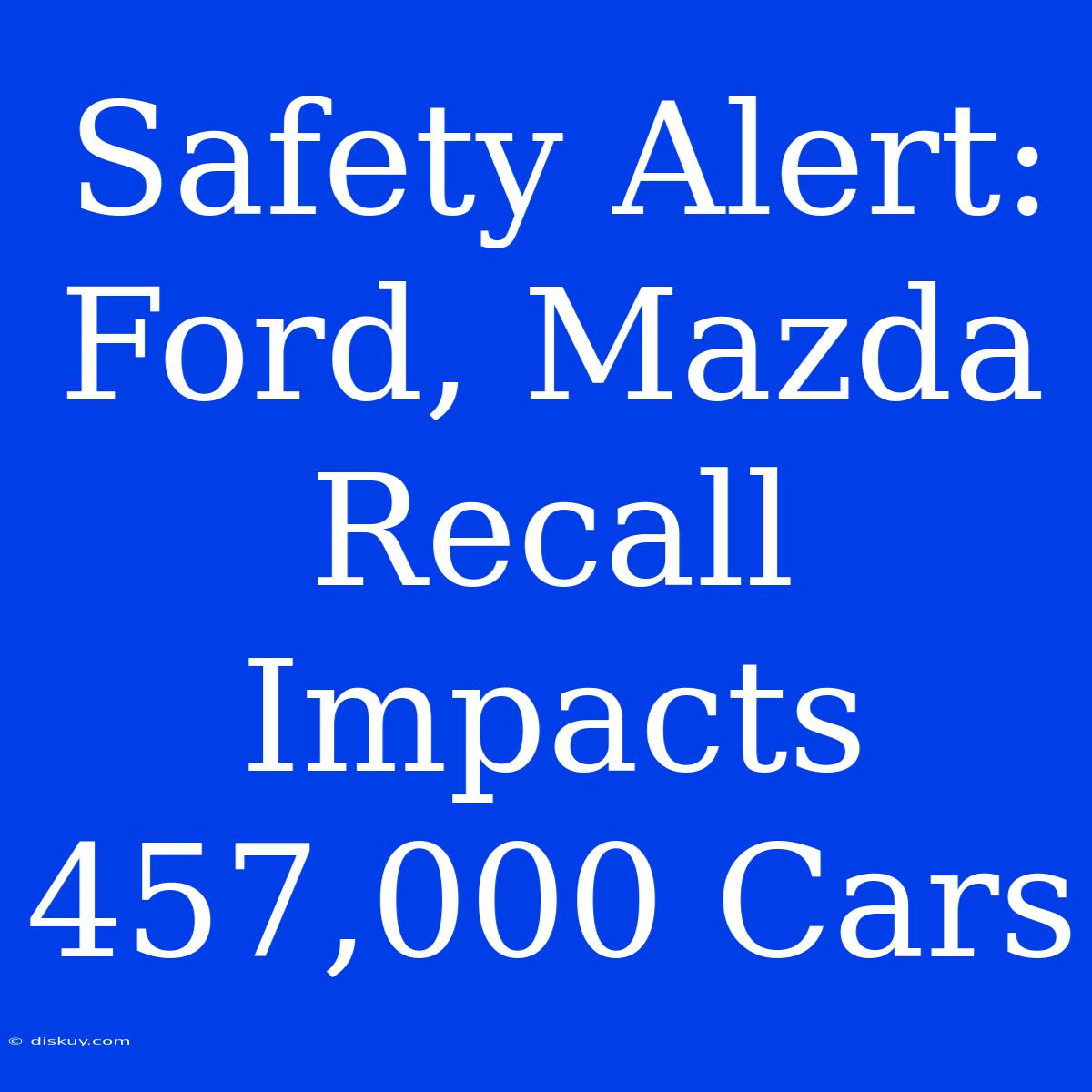 Safety Alert: Ford, Mazda Recall Impacts 457,000 Cars