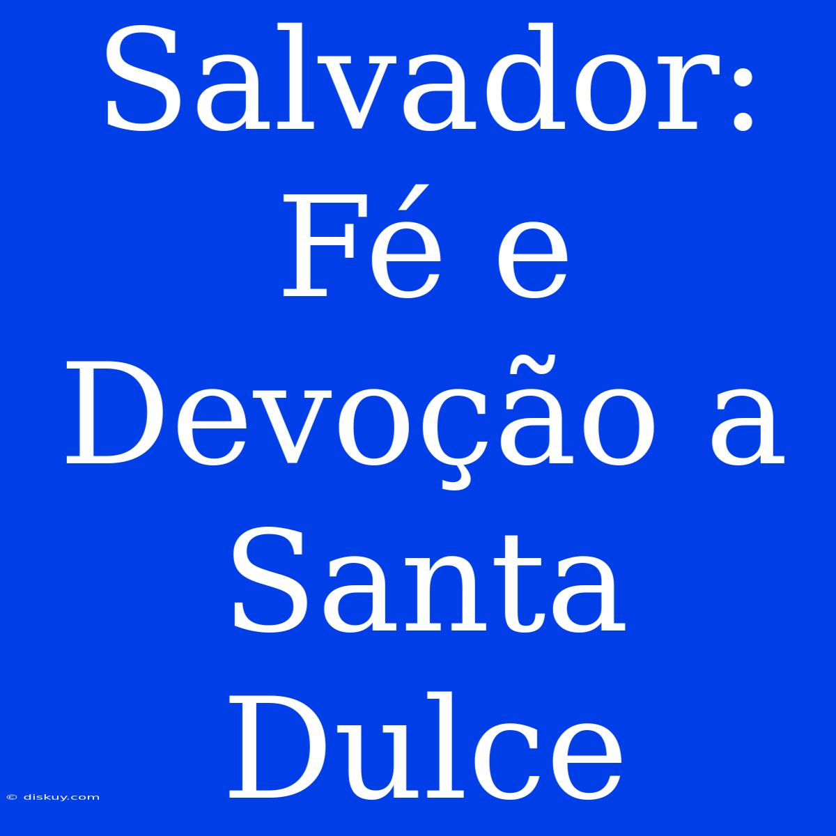 Salvador: Fé E Devoção A Santa Dulce