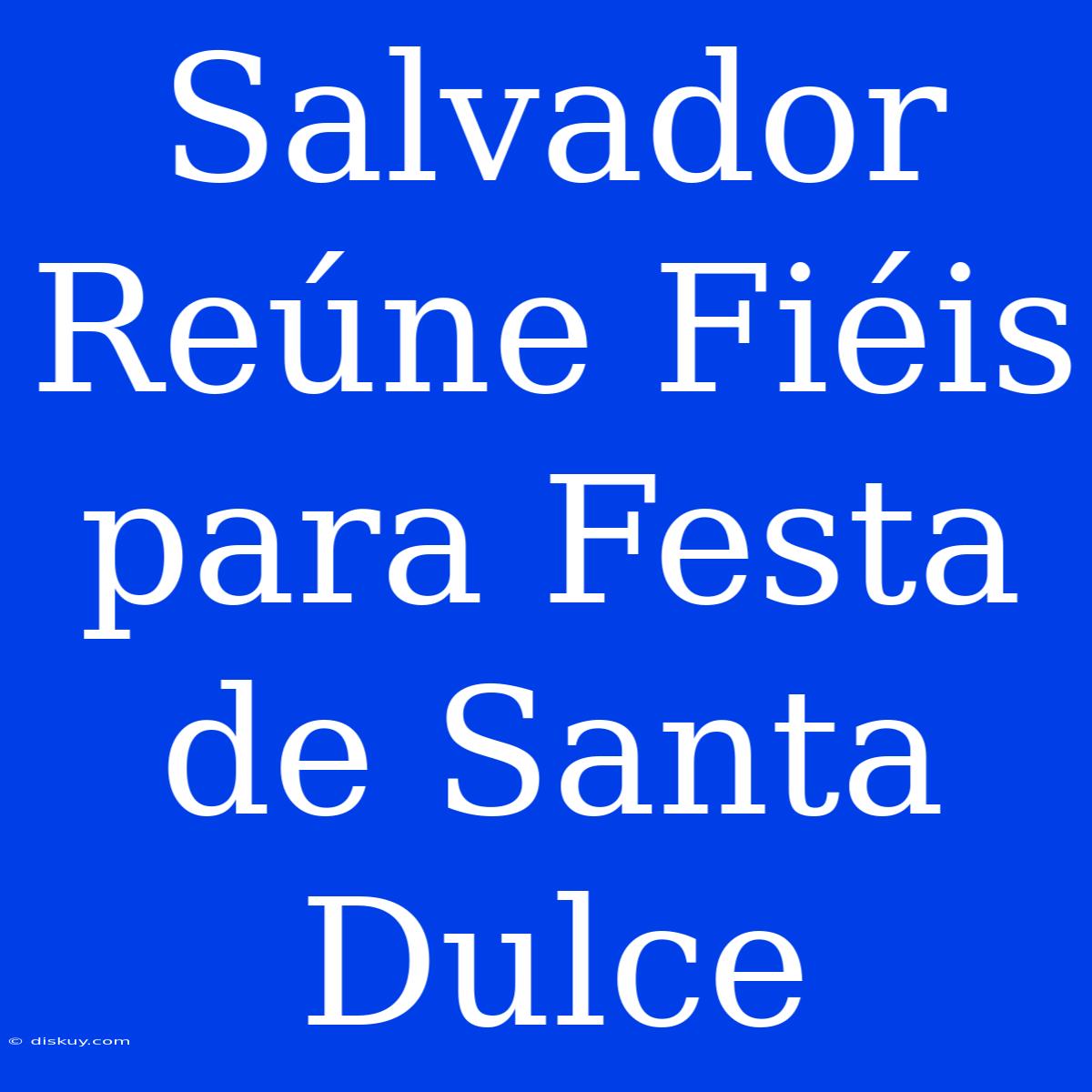 Salvador Reúne Fiéis Para Festa De Santa Dulce