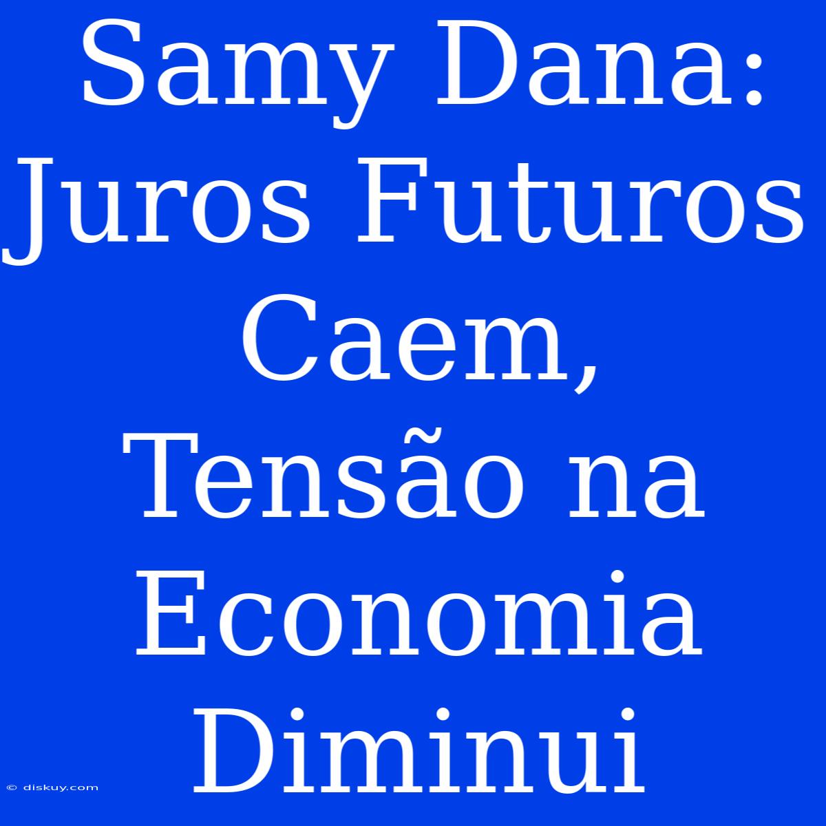 Samy Dana: Juros Futuros Caem, Tensão Na Economia Diminui